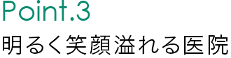 Point.3 明るく笑顔溢れる医院